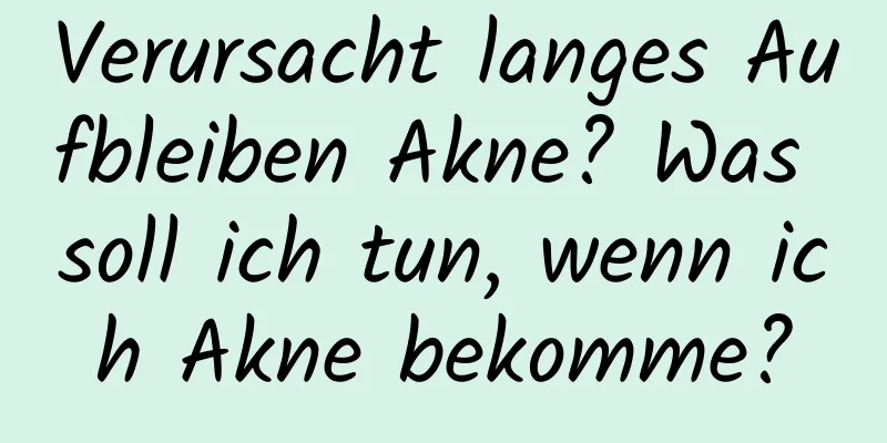 Verursacht langes Aufbleiben Akne? Was soll ich tun, wenn ich Akne bekomme?