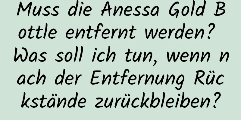 Muss die Anessa Gold Bottle entfernt werden? Was soll ich tun, wenn nach der Entfernung Rückstände zurückbleiben?