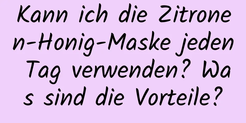 Kann ich die Zitronen-Honig-Maske jeden Tag verwenden? Was sind die Vorteile?