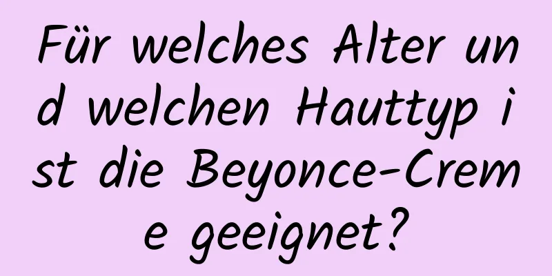 Für welches Alter und welchen Hauttyp ist die Beyonce-Creme geeignet?
