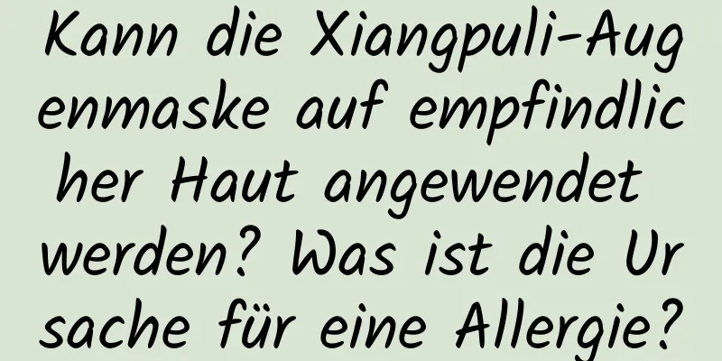 Kann die Xiangpuli-Augenmaske auf empfindlicher Haut angewendet werden? Was ist die Ursache für eine Allergie?
