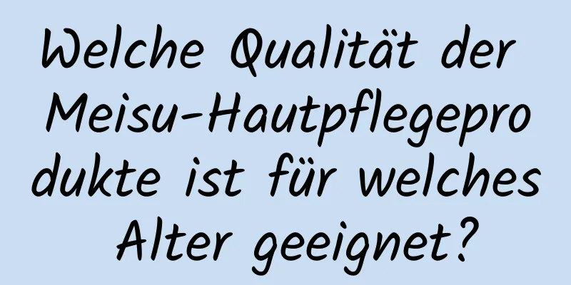 Welche Qualität der Meisu-Hautpflegeprodukte ist für welches Alter geeignet?