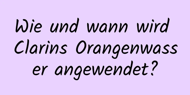 Wie und wann wird Clarins Orangenwasser angewendet?