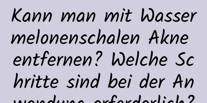 Kann man mit Wassermelonenschalen Akne entfernen? Welche Schritte sind bei der Anwendung erforderlich?