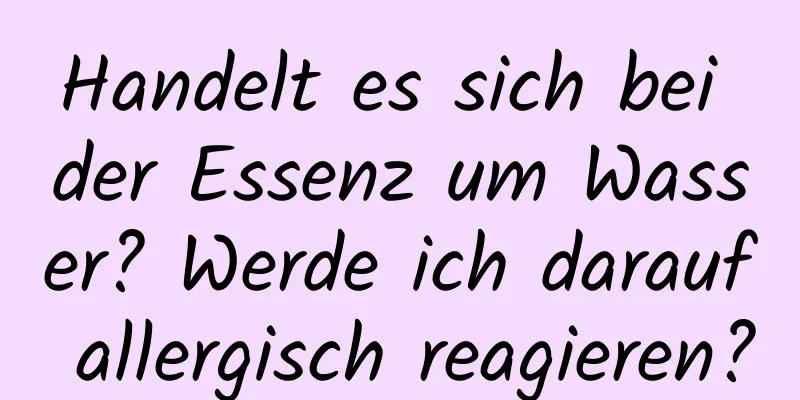Handelt es sich bei der Essenz um Wasser? Werde ich darauf allergisch reagieren?