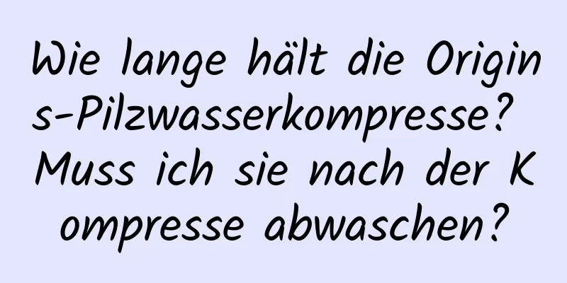Wie lange hält die Origins-Pilzwasserkompresse? Muss ich sie nach der Kompresse abwaschen?