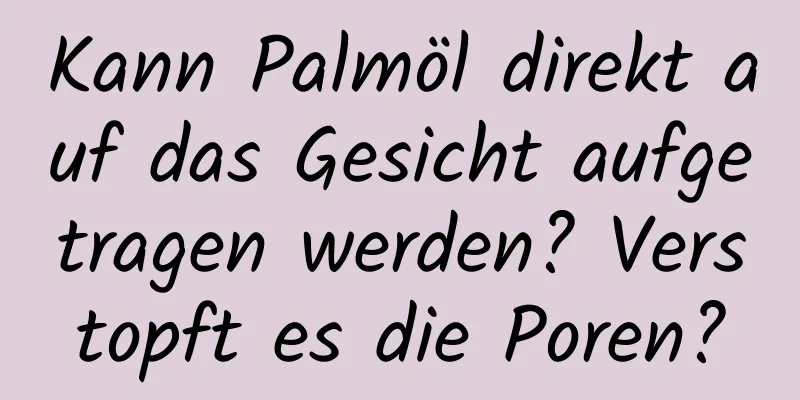 Kann Palmöl direkt auf das Gesicht aufgetragen werden? Verstopft es die Poren?
