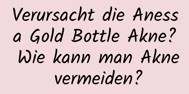Verursacht die Anessa Gold Bottle Akne? Wie kann man Akne vermeiden?
