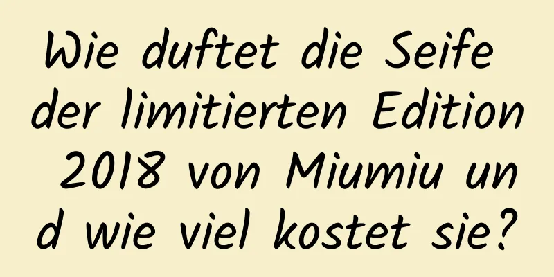Wie duftet die Seife der limitierten Edition 2018 von Miumiu und wie viel kostet sie?