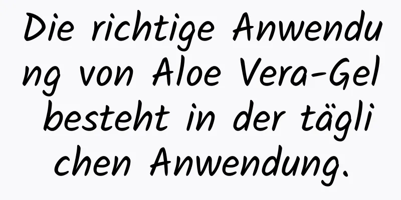 Die richtige Anwendung von Aloe Vera-Gel besteht in der täglichen Anwendung.