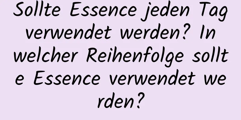 Sollte Essence jeden Tag verwendet werden? In welcher Reihenfolge sollte Essence verwendet werden?