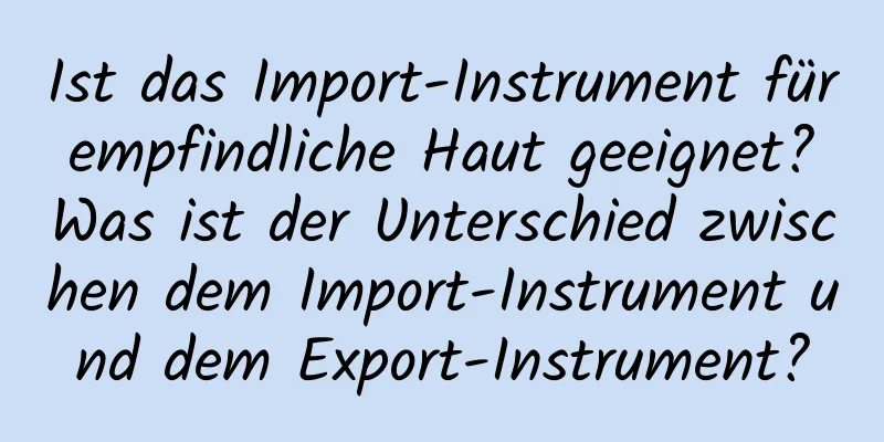Ist das Import-Instrument für empfindliche Haut geeignet? Was ist der Unterschied zwischen dem Import-Instrument und dem Export-Instrument?