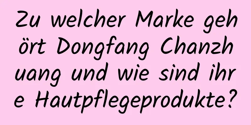 Zu welcher Marke gehört Dongfang Chanzhuang und wie sind ihre Hautpflegeprodukte?