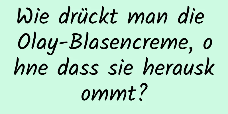 Wie drückt man die Olay-Blasencreme, ohne dass sie herauskommt?