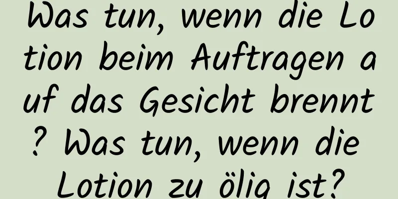 Was tun, wenn die Lotion beim Auftragen auf das Gesicht brennt? Was tun, wenn die Lotion zu ölig ist?