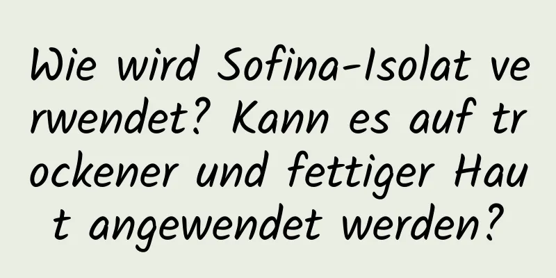 Wie wird Sofina-Isolat verwendet? Kann es auf trockener und fettiger Haut angewendet werden?