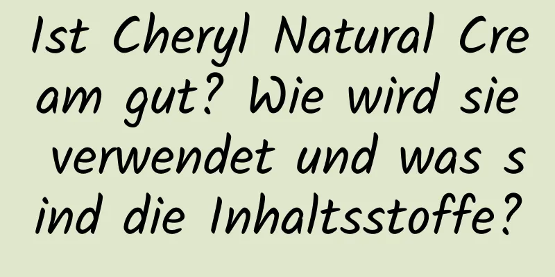 Ist Cheryl Natural Cream gut? Wie wird sie verwendet und was sind die Inhaltsstoffe?