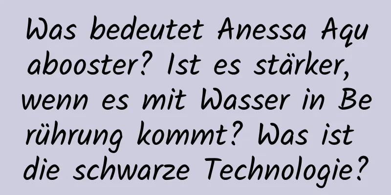 Was bedeutet Anessa Aquabooster? Ist es stärker, wenn es mit Wasser in Berührung kommt? Was ist die schwarze Technologie?