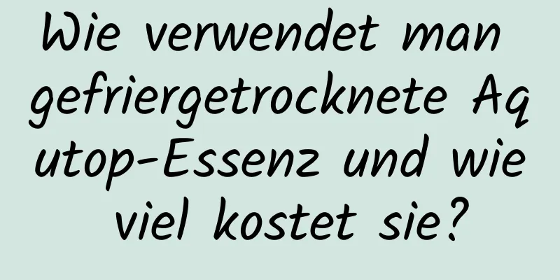Wie verwendet man gefriergetrocknete Aqutop-Essenz und wie viel kostet sie?