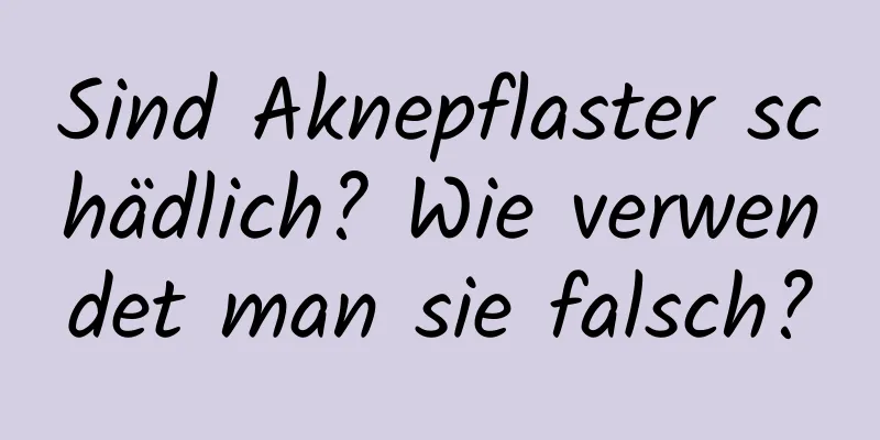 Sind Aknepflaster schädlich? Wie verwendet man sie falsch?