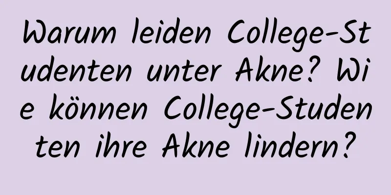 Warum leiden College-Studenten unter Akne? Wie können College-Studenten ihre Akne lindern?