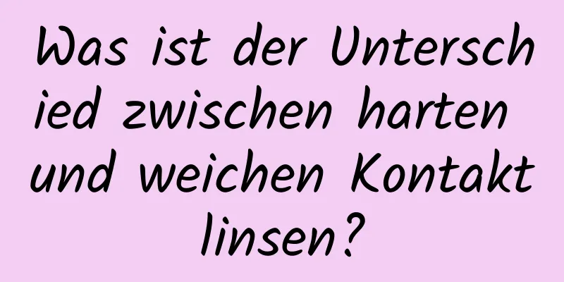 Was ist der Unterschied zwischen harten und weichen Kontaktlinsen?