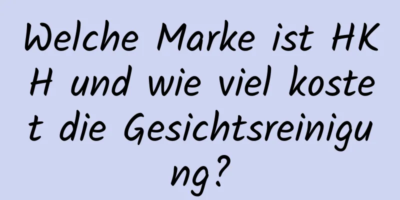 Welche Marke ist HKH und wie viel kostet die Gesichtsreinigung?