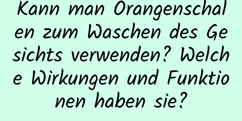 Kann man Orangenschalen zum Waschen des Gesichts verwenden? Welche Wirkungen und Funktionen haben sie?
