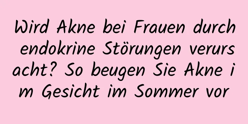 Wird Akne bei Frauen durch endokrine Störungen verursacht? So beugen Sie Akne im Gesicht im Sommer vor