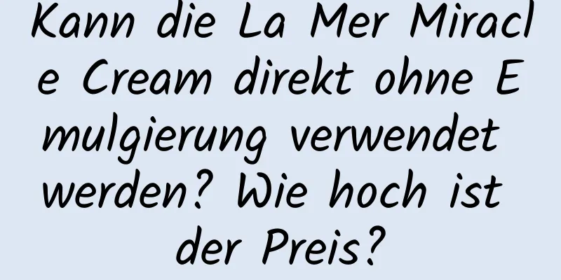 Kann die La Mer Miracle Cream direkt ohne Emulgierung verwendet werden? Wie hoch ist der Preis?