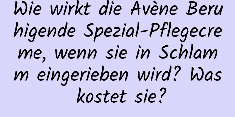 Wie wirkt die Avène Beruhigende Spezial-Pflegecreme, wenn sie in Schlamm eingerieben wird? Was kostet sie?