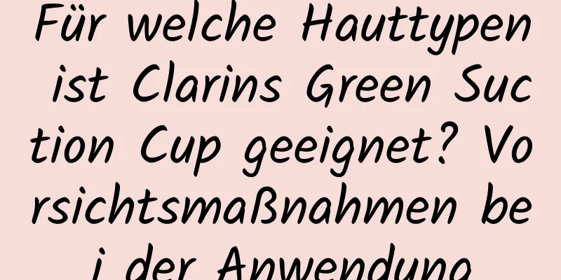 Für welche Hauttypen ist Clarins Green Suction Cup geeignet? Vorsichtsmaßnahmen bei der Anwendung