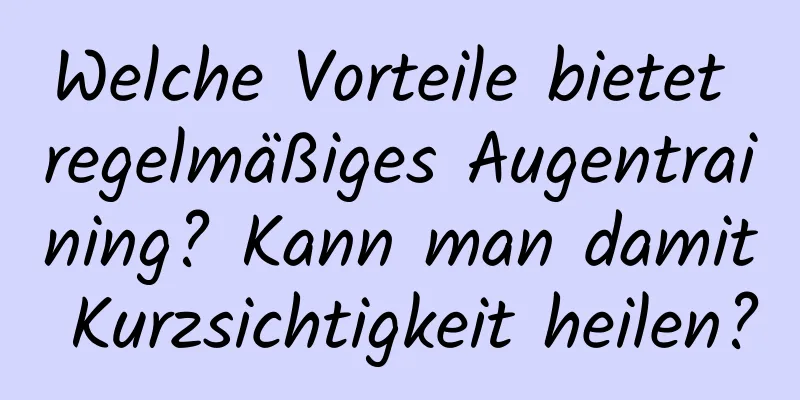 Welche Vorteile bietet regelmäßiges Augentraining? Kann man damit Kurzsichtigkeit heilen?