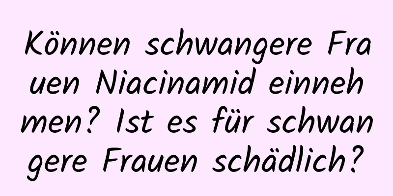 Können schwangere Frauen Niacinamid einnehmen? Ist es für schwangere Frauen schädlich?