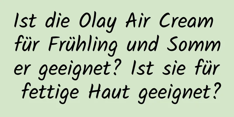 Ist die Olay Air Cream für Frühling und Sommer geeignet? Ist sie für fettige Haut geeignet?
