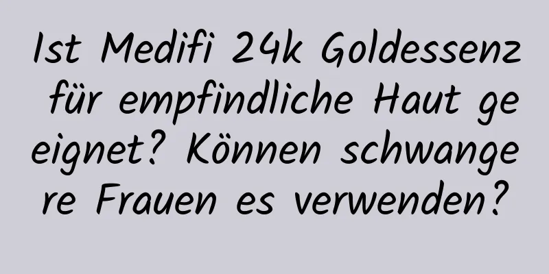 Ist Medifi 24k Goldessenz für empfindliche Haut geeignet? Können schwangere Frauen es verwenden?