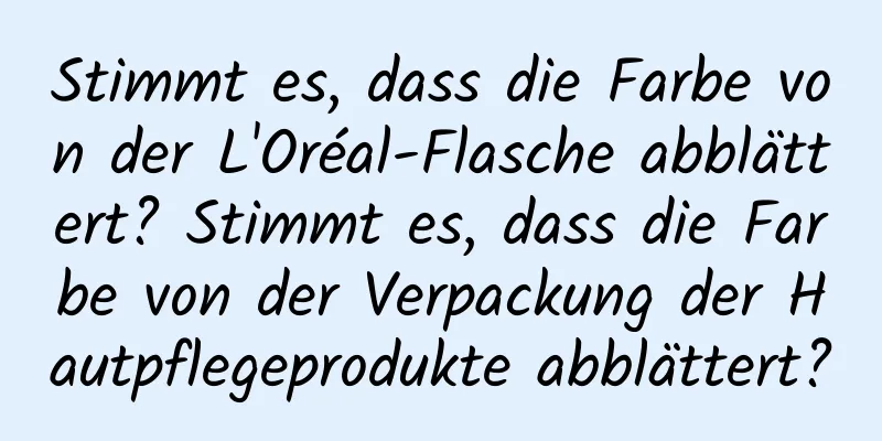 Stimmt es, dass die Farbe von der L'Oréal-Flasche abblättert? Stimmt es, dass die Farbe von der Verpackung der Hautpflegeprodukte abblättert?