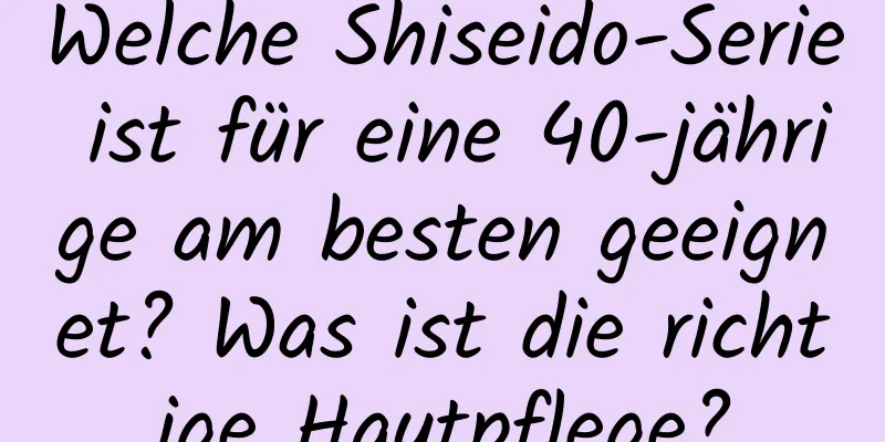 Welche Shiseido-Serie ist für eine 40-jährige am besten geeignet? Was ist die richtige Hautpflege?