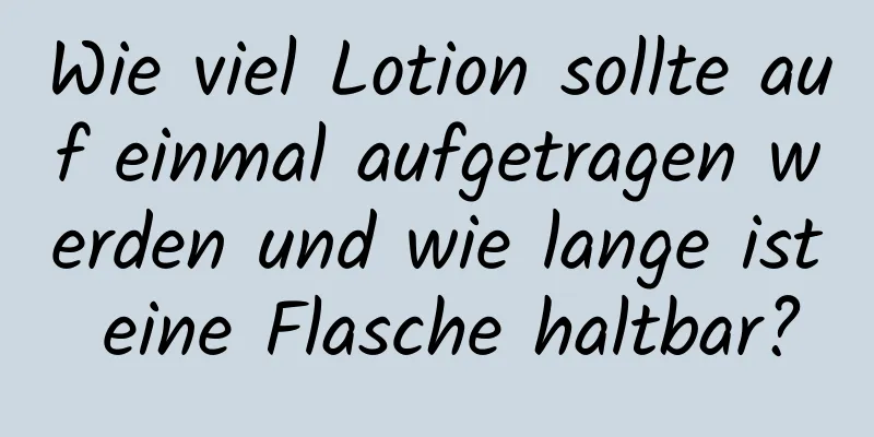 Wie viel Lotion sollte auf einmal aufgetragen werden und wie lange ist eine Flasche haltbar?