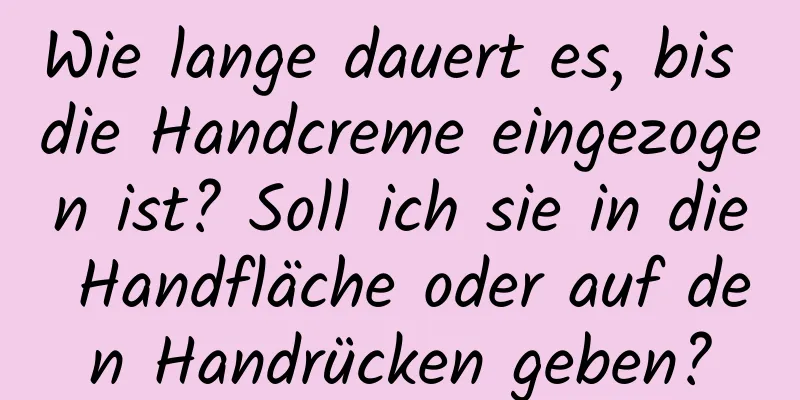 Wie lange dauert es, bis die Handcreme eingezogen ist? Soll ich sie in die Handfläche oder auf den Handrücken geben?