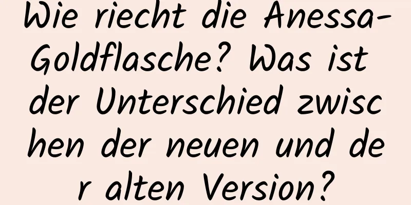 Wie riecht die Anessa-Goldflasche? Was ist der Unterschied zwischen der neuen und der alten Version?