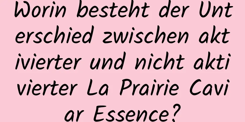 Worin besteht der Unterschied zwischen aktivierter und nicht aktivierter La Prairie Caviar Essence?