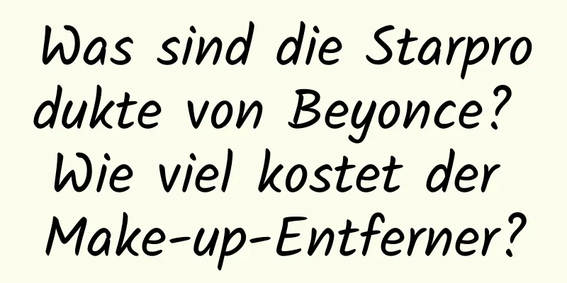 Was sind die Starprodukte von Beyonce? Wie viel kostet der Make-up-Entferner?