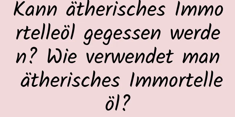 Kann ätherisches Immortelleöl gegessen werden? Wie verwendet man ätherisches Immortelleöl?