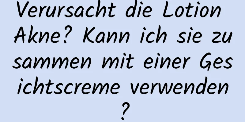 Verursacht die Lotion Akne? Kann ich sie zusammen mit einer Gesichtscreme verwenden?