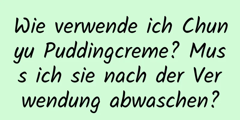 Wie verwende ich Chunyu Puddingcreme? Muss ich sie nach der Verwendung abwaschen?