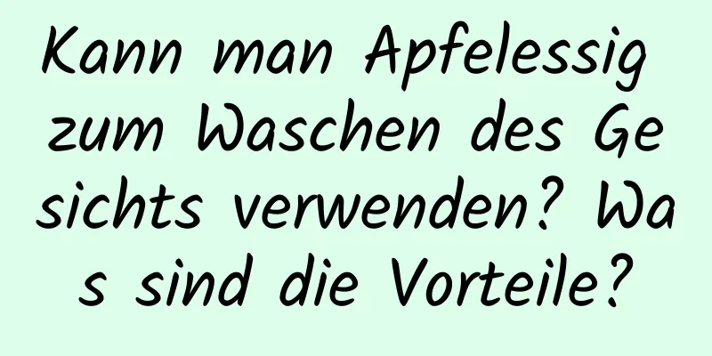 Kann man Apfelessig zum Waschen des Gesichts verwenden? Was sind die Vorteile?