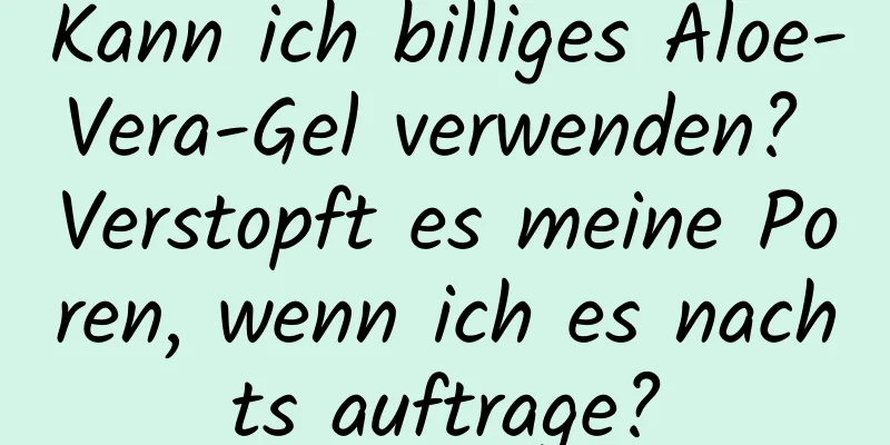 Kann ich billiges Aloe-Vera-Gel verwenden? Verstopft es meine Poren, wenn ich es nachts auftrage?