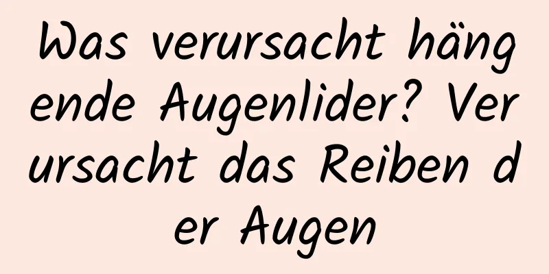 Was verursacht hängende Augenlider? Verursacht das Reiben der Augen