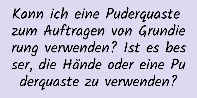 Kann ich eine Puderquaste zum Auftragen von Grundierung verwenden? Ist es besser, die Hände oder eine Puderquaste zu verwenden?